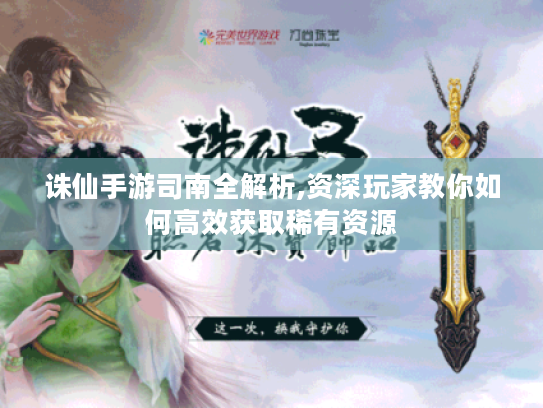 诛仙手游司南全解析,资深玩家教你如何高效获取稀有资源