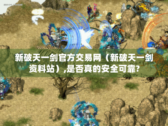 新破天一剑官方交易网(新破天一剑资料站),是否真的安全可靠? 新破天一剑官方交易网(新破天一剑资料站),是否真的安全可靠?