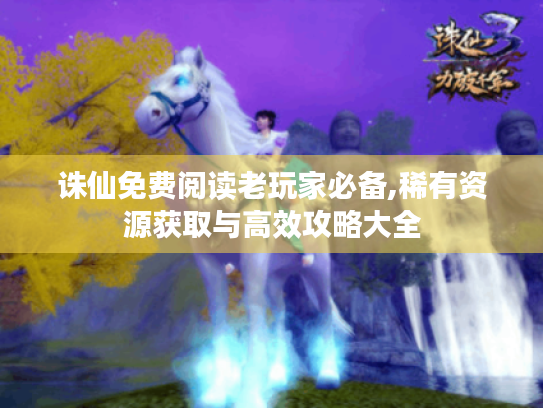 诛仙免费阅读老玩家必备,稀有资源获取与高效攻略大全 诛仙免费阅读老玩家必备,稀有资源获取与高效攻略大全