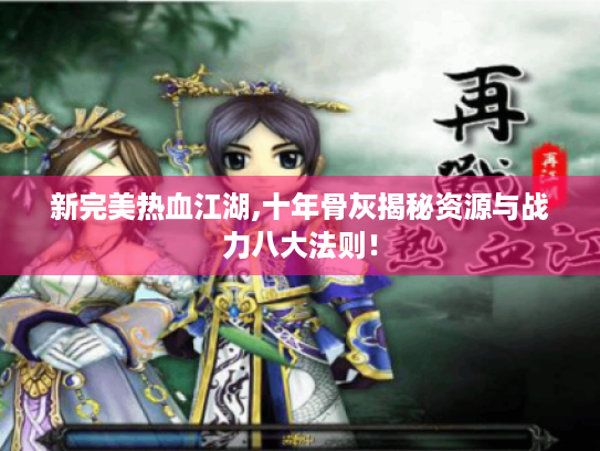 新完美热血江湖,十年骨灰揭秘资源与战力八大法则! 新完美热血江湖,十年骨灰揭秘资源与战力八大法则!