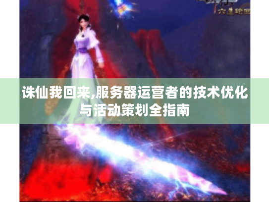 诛仙我回来,服务器运营者的技术优化与活动策划全指南 诛仙我回来,服务器运营者的技术优化与活动策划全指南