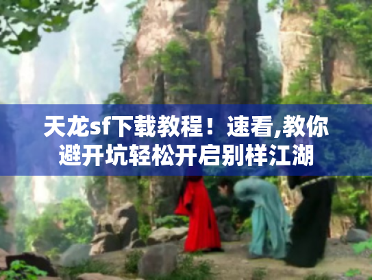 天龙sf下载教程!速看,教你避开坑轻松开启别样江湖 天龙sf下载教程!速看,教你避开坑轻松开启别样江湖