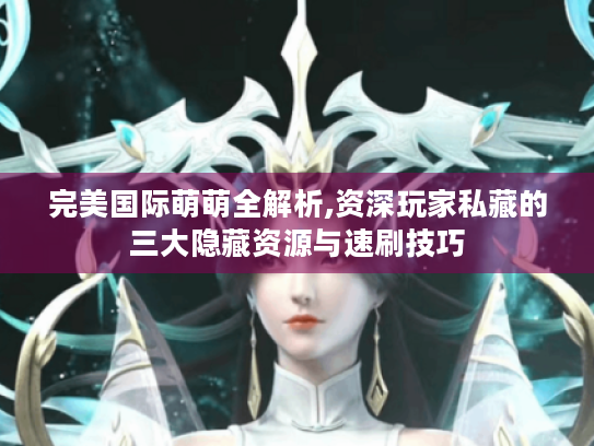 完美国际萌萌全解析,资深玩家私藏的三大隐藏资源与速刷技巧 完美国际萌萌全解析,资深玩家私藏的三大隐藏资源与速刷技巧