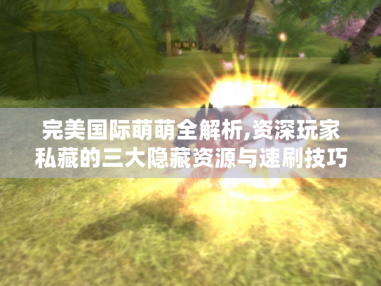 完美国际萌萌全解析,资深玩家私藏的三大隐藏资源与速刷技巧 完美国际萌萌全解析,资深玩家私藏的三大隐藏资源与速刷技巧