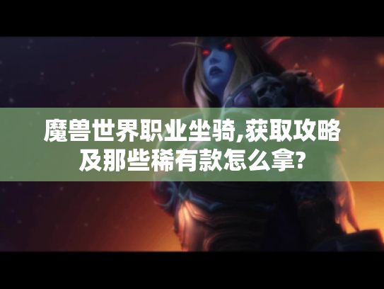 魔兽世界职业坐骑,获取攻略及那些稀有款怎么拿? 魔兽世界职业坐骑,获取攻略及那些稀有款怎么拿?