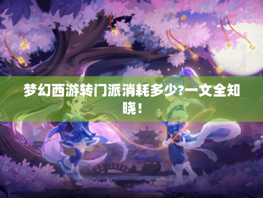 梦幻西游转门派消耗多少?一文全知晓! 梦幻西游转门派消耗多少?一文全知晓!