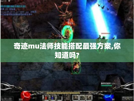 奇迹mu法师技能搭配最强方案,你知道吗? 奇迹mu法师技能搭配最强方案,你知道吗?