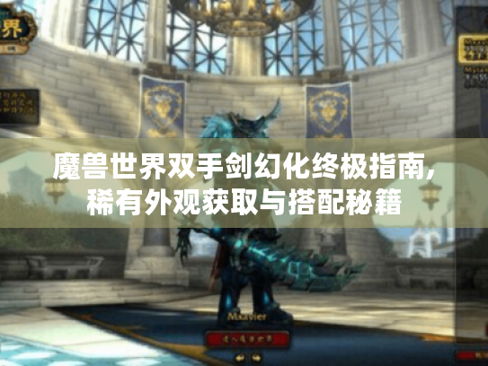 魔兽世界双手剑幻化终极指南,稀有外观获取与搭配秘籍 魔兽世界双手剑幻化终极指南,稀有外观获取与搭配秘籍