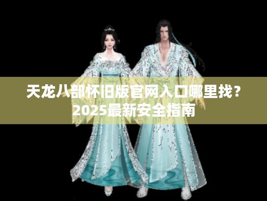 天龙八部怀旧版官网入口哪里找?2025最新安全指南 天龙八部怀旧版官网入口哪里找?2025最新安全指南