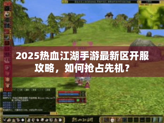 2025热血江湖手游最新区开服攻略,如何抢占先机? 2025热血江湖手游最新区开服攻略,如何抢占先机?