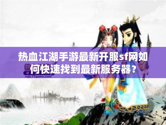 热血江湖手游最新开服sf网如何快速找到最新服务器? 热血江湖手游最新开服sf网如何快速找到最新服务器?