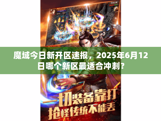 魔域今日新开区速报,2025年6月12日哪个新区最适合冲刺? 魔域今日新开区速报,2025年6月12日哪个新区最适合冲刺?