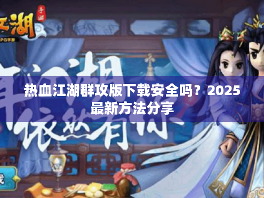 热血江湖群攻版下载安全吗?2025最新方法分享 热血江湖群攻版下载安全吗?2025最新方法分享