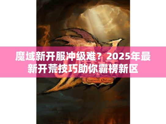 魔域新开服冲级难?2025年最新开荒技巧助你霸榜新区 魔域新开服冲级难?2025年最新开荒技巧助你霸榜新区