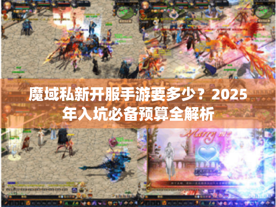 魔域私新开服手游要多少?2025年入坑必备预算全解析 魔域私新开服手游要多少?2025年入坑必备预算全解析