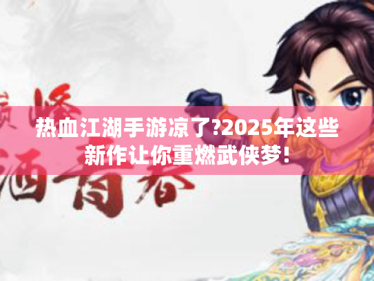 热血江湖手游凉了?2025年这些新作让你重燃武侠梦! 热血江湖手游凉了?2025年这些新作让你重燃武侠梦!