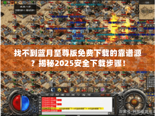 找不到蓝月至尊版免费下载的靠谱源?揭秘2025安全下载步骤! 找不到蓝月至尊版免费下载的靠谱源?揭秘2025安全下载步骤!