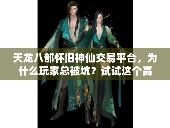 天龙八部怀旧神仙交易平台,为什么玩家总被坑?试试这个高效安全买卖神器! 天龙八部怀旧神仙交易平台,为什么玩家总被坑?试试这个高效安全买卖神器!