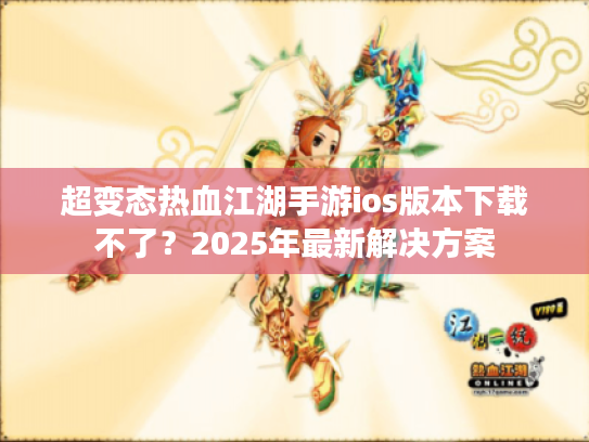 超变态热血江湖手游ios版本下载不了?2025年最新解决方案 超变态热血江湖手游ios版本下载不了?2025年最新解决方案