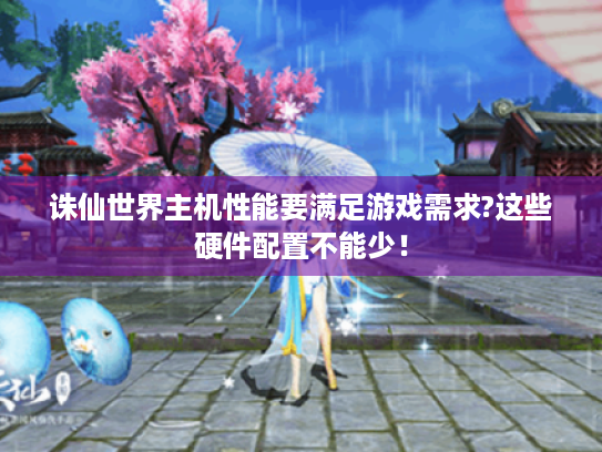 诛仙世界主机性能要满足游戏需求?这些硬件配置不能少! 诛仙世界主机性能要满足游戏需求?这些硬件配置不能少!
