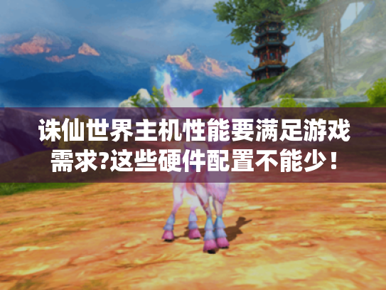 诛仙世界主机性能要满足游戏需求?这些硬件配置不能少! 诛仙世界主机性能要满足游戏需求?这些硬件配置不能少!