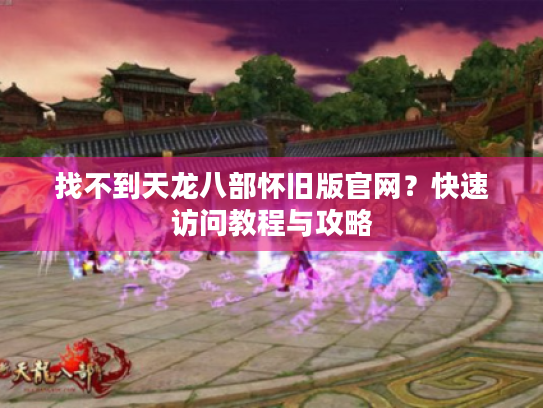 找不到天龙八部怀旧版官网?快速访问教程与攻略 找不到天龙八部怀旧版官网?快速访问教程与攻略