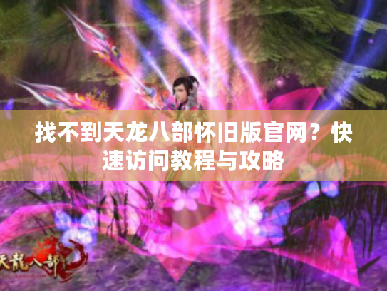 找不到天龙八部怀旧版官网?快速访问教程与攻略 找不到天龙八部怀旧版官网?快速访问教程与攻略