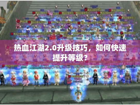 热血江湖2.0升级技巧，如何快速提升等级？