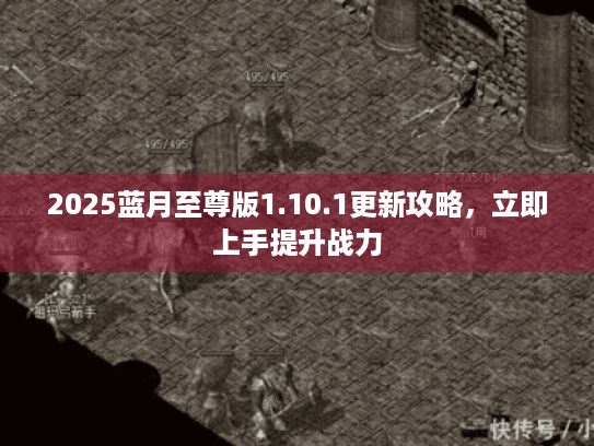 2025蓝月至尊版1.10.1更新攻略,立即上手提升战力 2025蓝月至尊版1.10.1更新攻略,立即上手提升战力