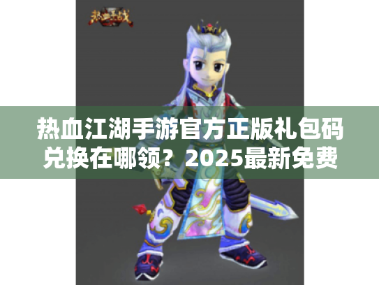 热血江湖手游官方正版礼包码兑换在哪领?2025最新免费福利入口大全 热血江湖手游官方正版礼包码兑换在哪领?2025最新免费福利入口大全