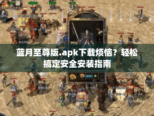 蓝月至尊版.apk下载烦恼?轻松搞定安全安装指南 蓝月至尊版.apk下载烦恼?轻松搞定安全安装指南