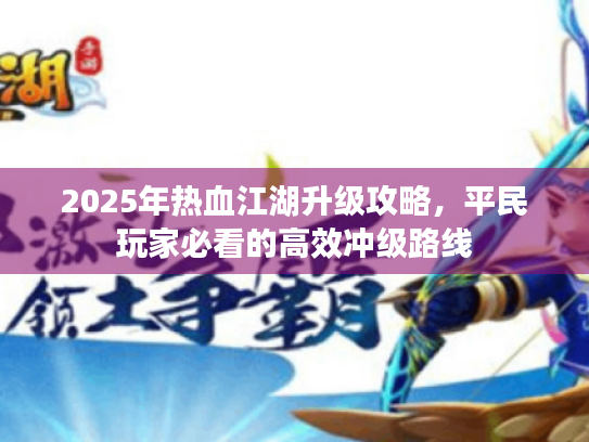 2025年热血江湖升级攻略,平民玩家必看的高效冲级路线 2025年热血江湖升级攻略,平民玩家必看的高效冲级路线