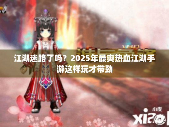 江湖迷路了吗?2025年最爽热血江湖手游这样玩才带劲 江湖迷路了吗?2025年最爽热血江湖手游这样玩才带劲