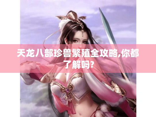 天龙八部珍兽繁殖全攻略,你都了解吗? 天龙八部珍兽繁殖全攻略,你都了解吗?