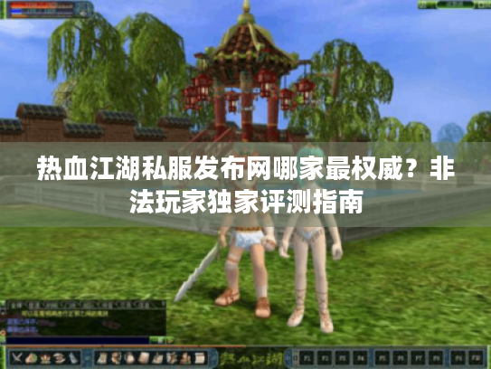 热血江湖私服发布网哪家最权威?非法玩家独家评测指南 热血江湖私服发布网哪家最权威?非法玩家独家评测指南