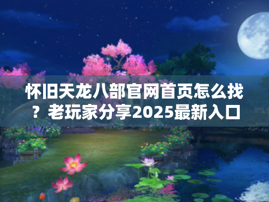 怀旧天龙八部官网首页怎么找？老玩家分享2025最新入口指南