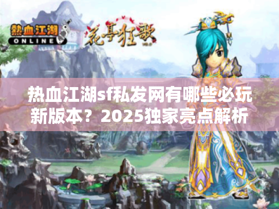 热血江湖sf私发网有哪些必玩新版本?2025独家亮点解析 热血江湖sf私发网有哪些必玩新版本?2025独家亮点解析