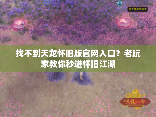 找不到天龙怀旧版官网入口?老玩家教你秒进怀旧江湖 找不到天龙怀旧版官网入口?老玩家教你秒进怀旧江湖