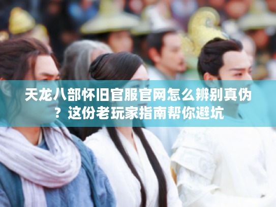 天龙八部怀旧官服官网怎么辨别真伪?这份老玩家指南帮你避坑 天龙八部怀旧官服官网怎么辨别真伪?这份老玩家指南帮你避坑