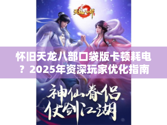 怀旧天龙八部口袋版卡顿耗电?2025年资深玩家优化指南 怀旧天龙八部口袋版卡顿耗电?2025年资深玩家优化指南