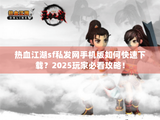 热血江湖sf私发网手机版如何快速下载?2025玩家必看攻略! 热血江湖sf私发网手机版如何快速下载?2025玩家必看攻略!