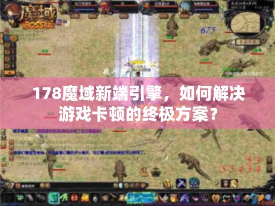178魔域新端引擎,如何解决游戏卡顿的终极方案? 178魔域新端引擎,如何解决游戏卡顿的终极方案?
