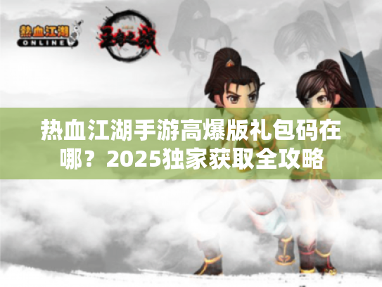 热血江湖手游高爆版礼包码在哪?2025独家获取全攻略 热血江湖手游高爆版礼包码在哪?2025独家获取全攻略