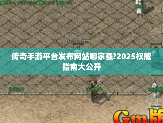 传奇手游平台发布网站哪家强?2025权威指南大公开 传奇手游平台发布网站哪家强?2025权威指南大公开