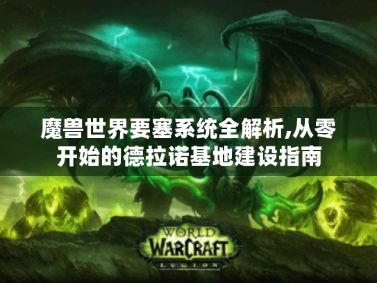 魔兽世界要塞系统全解析,从零开始的德拉诺基地建设指南 魔兽世界要塞系统全解析,从零开始的德拉诺基地建设指南