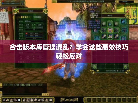 合击版本库管理混乱?学会这些高效技巧轻松应对 合击版本库管理混乱?学会这些高效技巧轻松应对