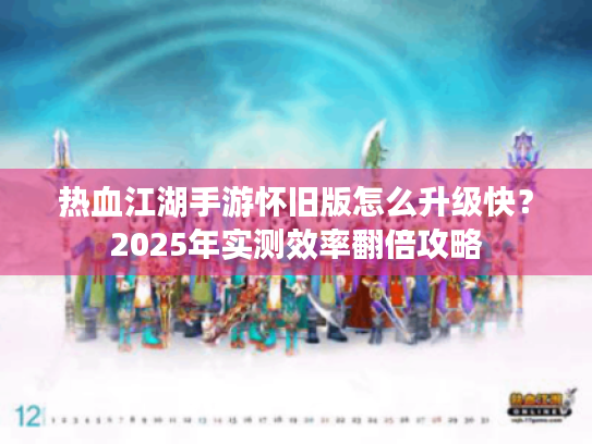 热血江湖手游怀旧版怎么升级快?2025年实测效率翻倍攻略 热血江湖手游怀旧版怎么升级快?2025年实测效率翻倍攻略