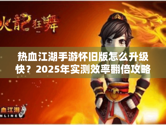 热血江湖手游怀旧版怎么升级快?2025年实测效率翻倍攻略 热血江湖手游怀旧版怎么升级快?2025年实测效率翻倍攻略