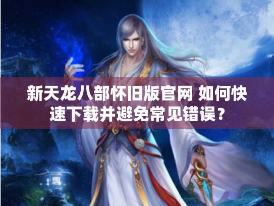 新天龙八部怀旧版官网 如何快速下载并避免常见错误? 新天龙八部怀旧版官网 如何快速下载并避免常见错误?