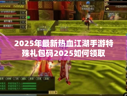 2025年最新热血江湖手游特殊礼包码2025如何领取 2025年最新热血江湖手游特殊礼包码2025如何领取